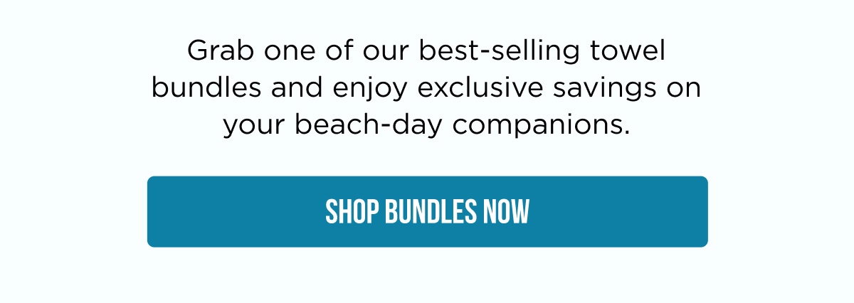 Grab one of our best-selling towel bundles and enjoy exclusive savings on your beach-day companions. [[SHOP BUNDLES NOW]]