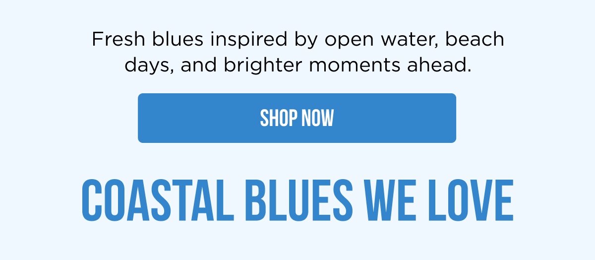 Fresh blues inspired by open water, beach days, and brighter moments ahead. [SHOP NOW]