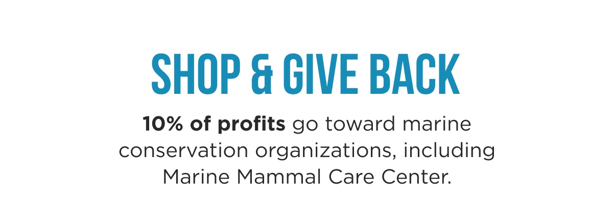SHOP & GIVE BACK 10% of profits go toward marine conservation organizations, including Marine Mammal Care Center.