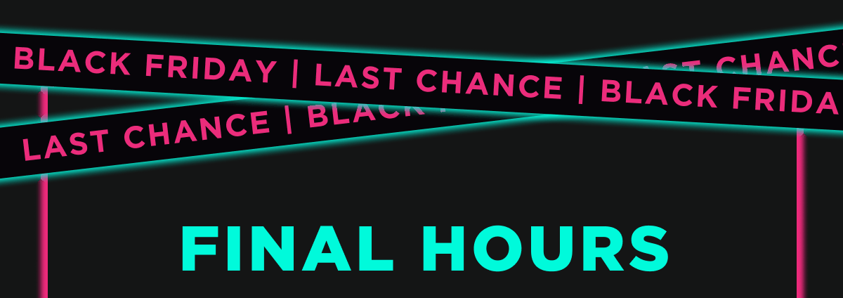 BLACK FRIDAY | LAST CHANCE | BLACK FRIDAY | LAST CHANCE | BLACK FRIDAY | LAST CHANCE  FINAL HOURS