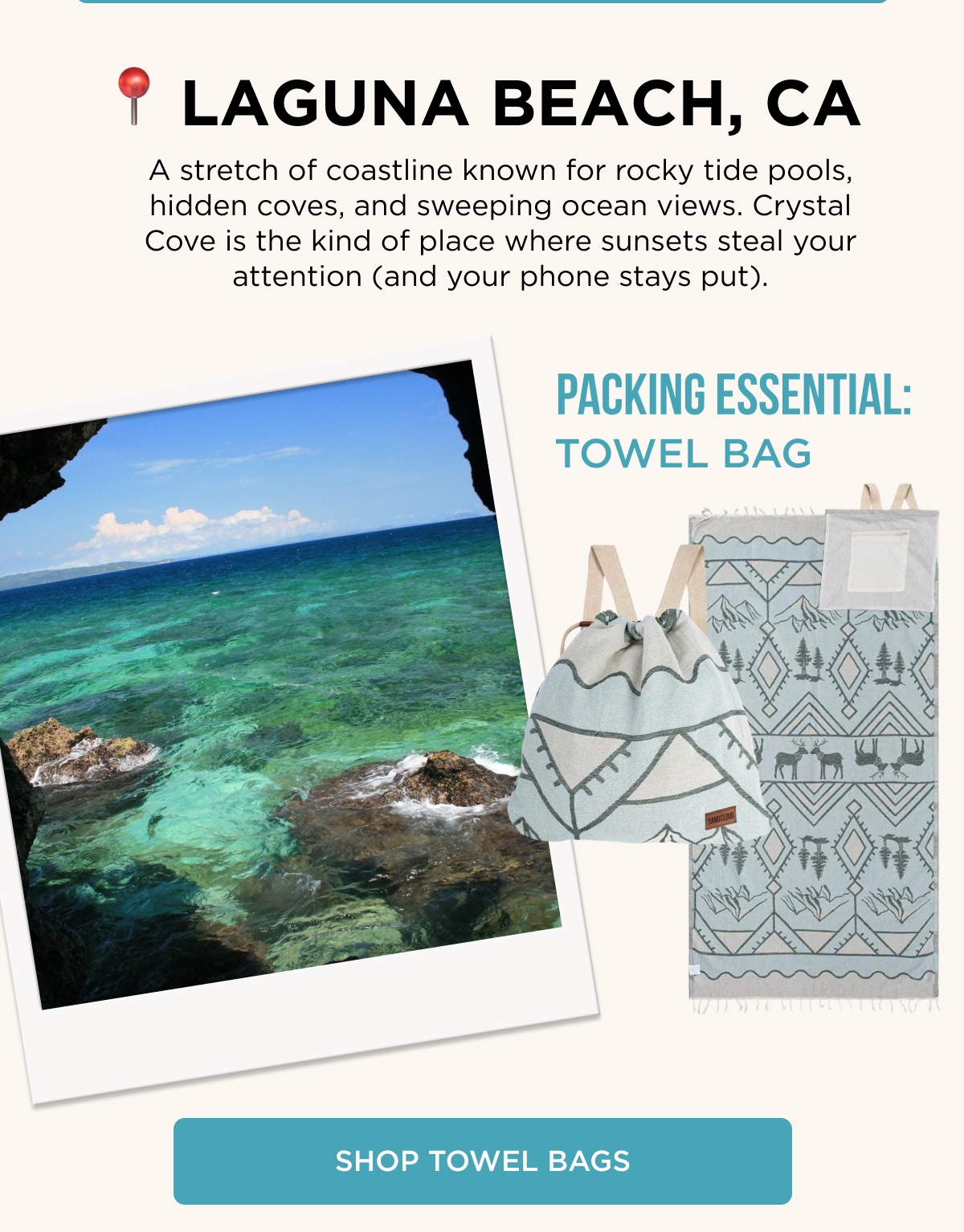 📍 LAGUNA BEACH, CA  A stretch of coastline known for rocky tide pools, hidden coves, and sweeping ocean views. Crystal Cove is the kind of place where sunsets steal your attention (and your phone stays put).  PACKING ESSENTIAL: TOWEL BAG  [SHOP TOWEL BAGS]