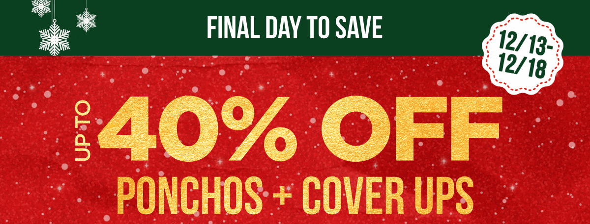FINAL DAY TO SAVE 12/13 - 12/18 UP TO 40% OFF PONCHOS + COVER UPS