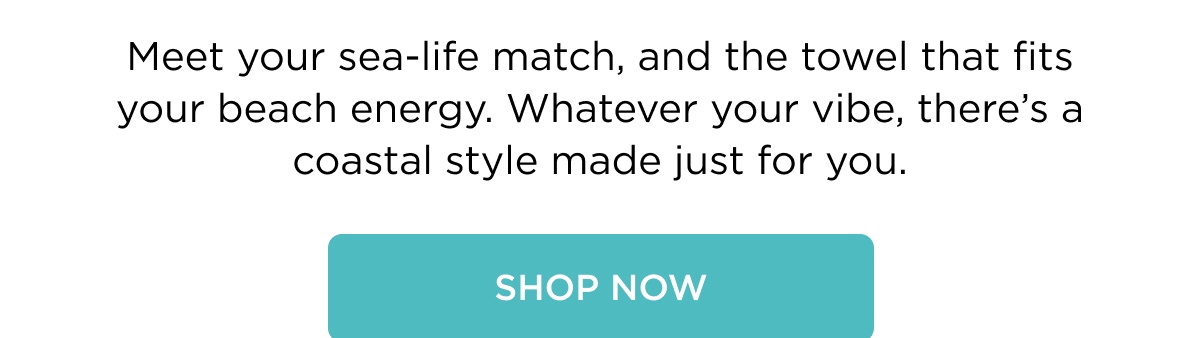 Meet your sea-life match, and the towel that fits your beach energy. Whatever your vibe, there's a coastal style made just for you. [SHOP NOW]