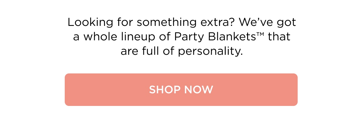 Looking for something extra? We've got a whole lineup of Party Blankets™ that are full of personality. [SHOP NOW]