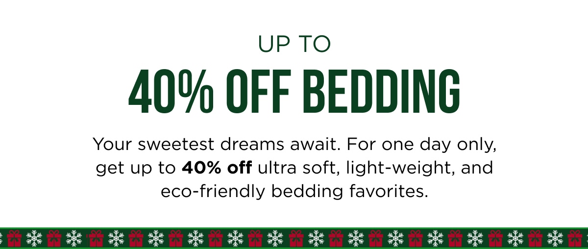 UP TO 40% OFF BEDDING Your sweetest dreams await. For one day only, get up to 40% off ultra soft, light-weight, and eco-friendly bedding favorites.