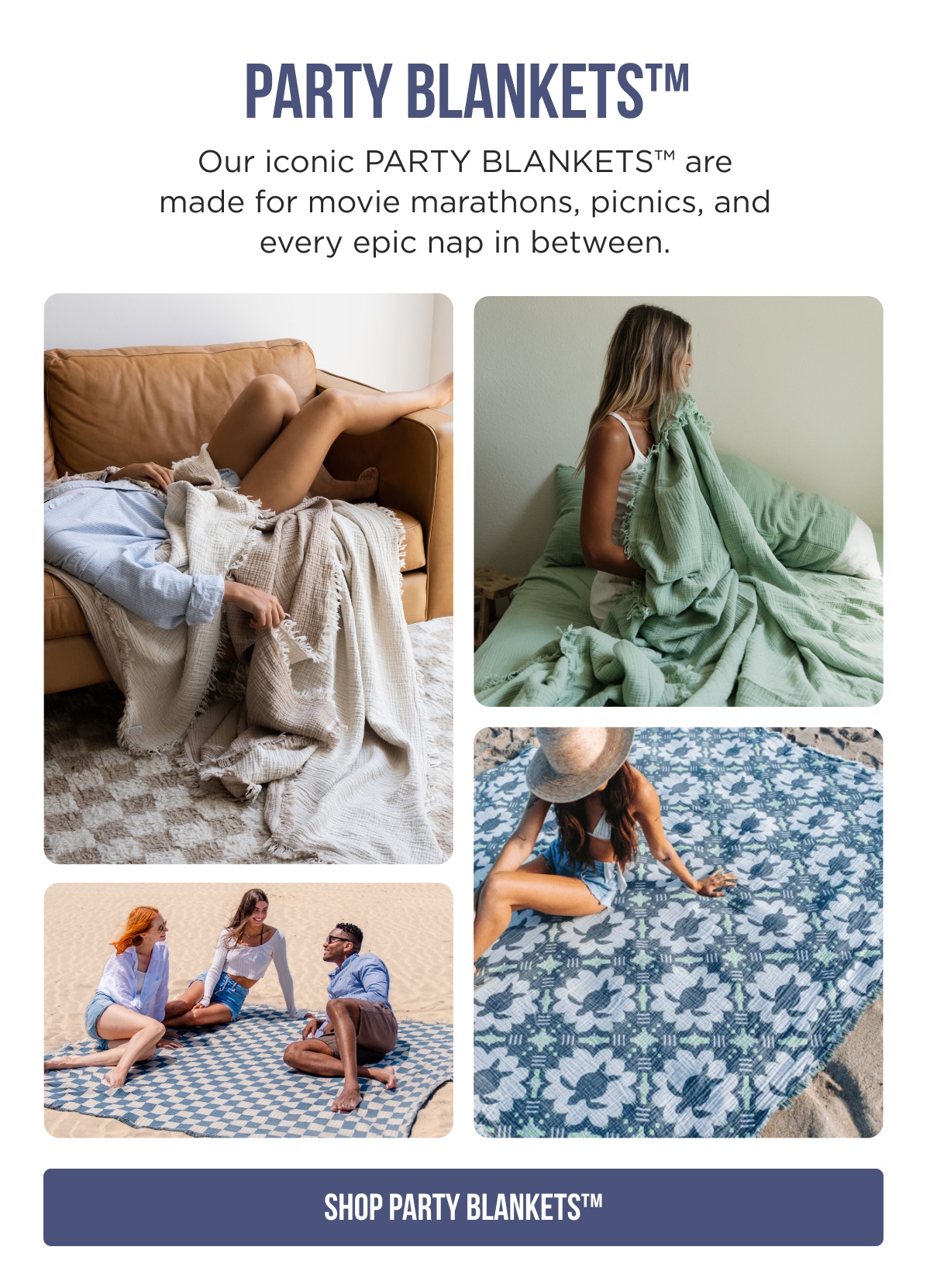 PARTY BLANKETS™  Our iconic PARTY BLANKETS™ are made for movie marathons, picnics, and every epic nap in between. [SHOP PARTY BLANKETS™]