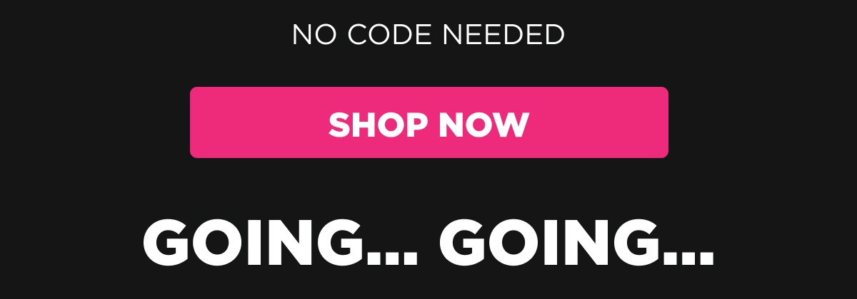 NO CODE NEEDED [Shop Now] GOING… GOING…