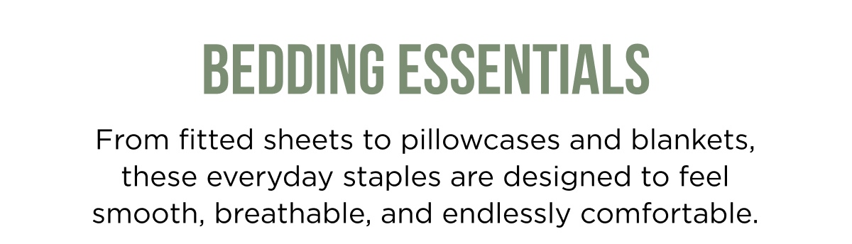 BEDDING ESSENTIALS From fitted sheets to pillowcases and blankets, these everyday staples are designed to feel smooth, breathable, and endlessly comfortable.