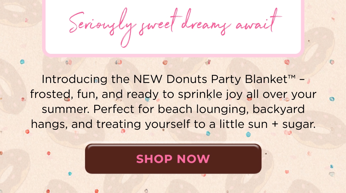 Seriously sweet dreams await  Introducing the NEW Donuts Party Blanket™ – frosted, fun, and ready to sprinkle joy all over your summer. Perfect for beach lounging, backyard hangs, and treating yourself to a little sun + sugar.  [SHOP NOW]