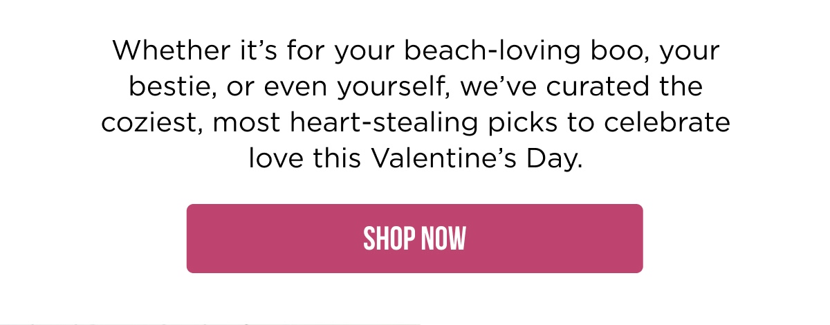 Whether it's for your beach-loving boo, your bestie, or even yourself, we've curated the coziest, most heart-stealing picks to celebrate love this Valentine's Day.  [SHOP NOW]