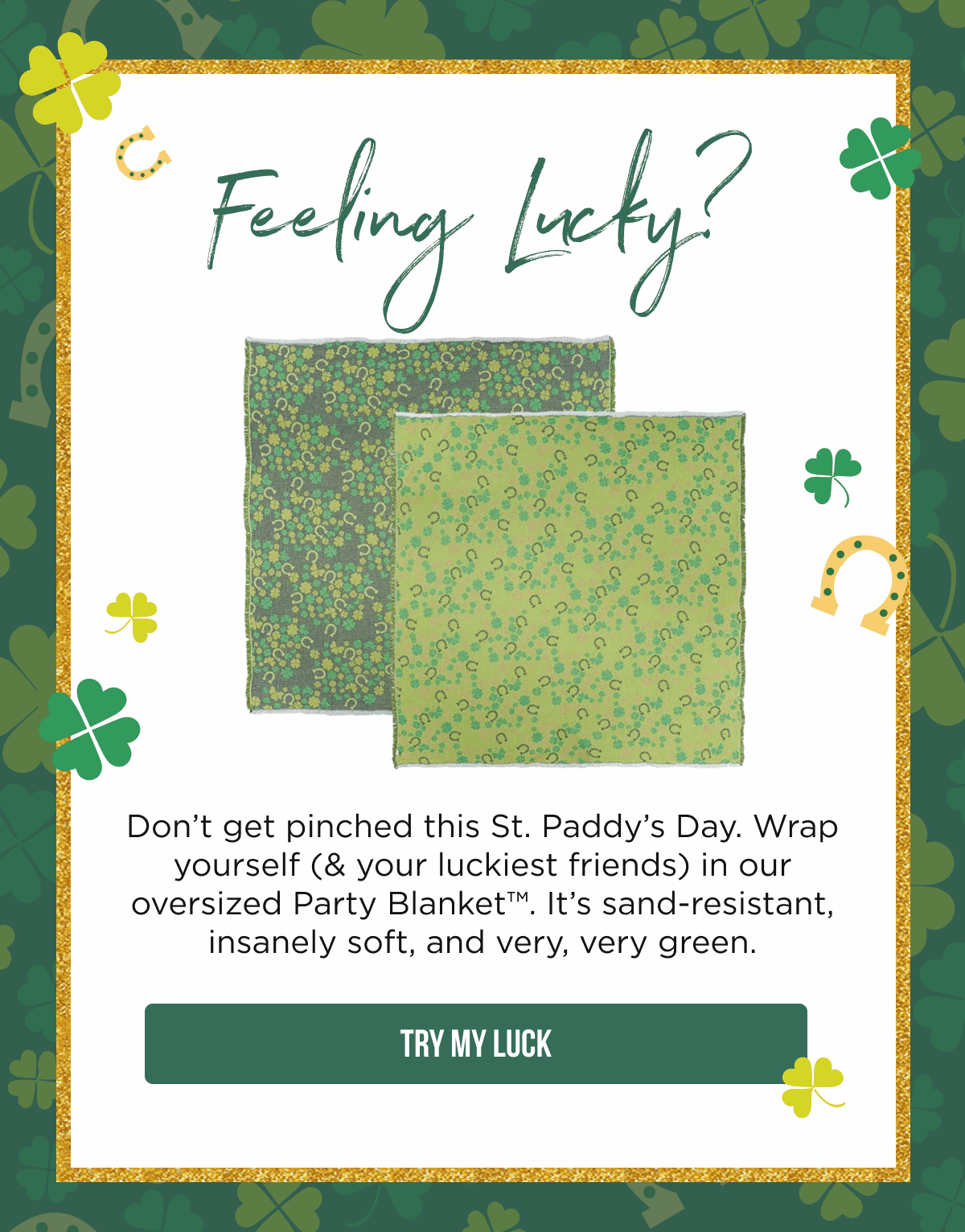 Feeling Lucky?  Don't get pinched this St. Paddy's Day. Wrap yourself (& your luckiest friends) in our oversized Party Blanket™. It's sand-resistant, insanely soft, and very, very green.  [TRY MY LUCK]
