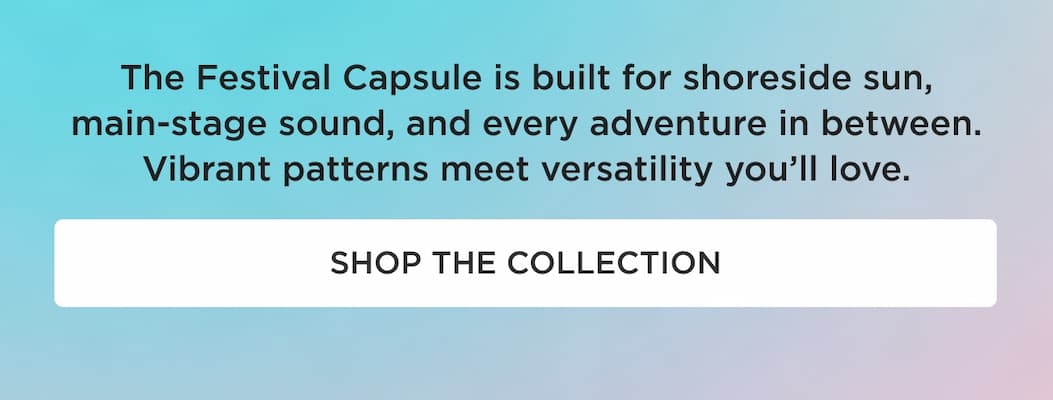 The Festival Capsule is built shoreside sun, main-stage sound, and every adventure in between. Vibrant patterns meet the versatility you love. [SHOP THE COLLECTION]