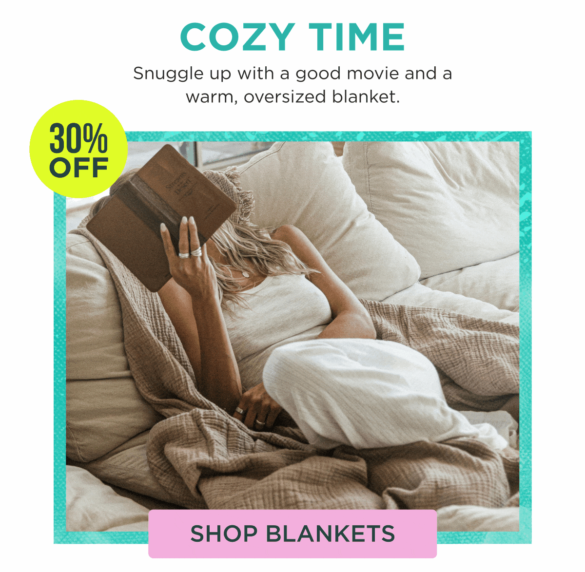 COZY TIME Snuggle up with a good movie and a warm, oversized blanket. 30% OFF [SHOP BLANKETS]