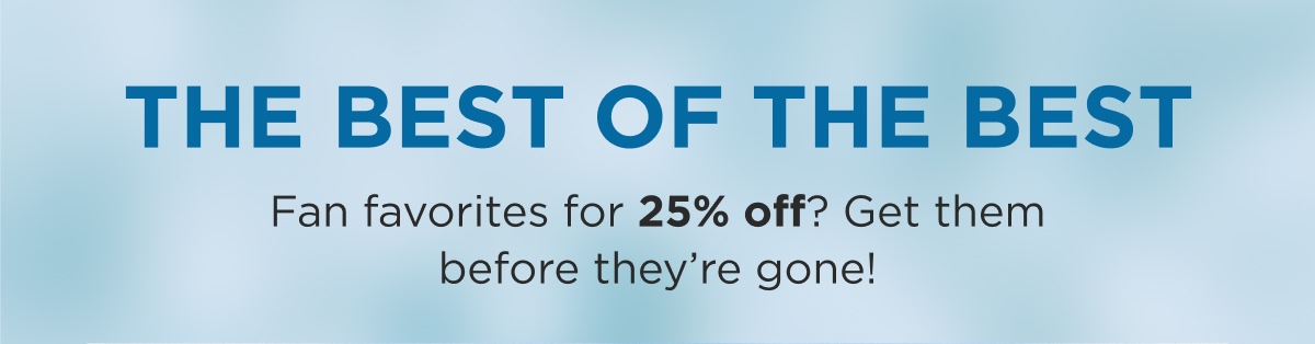 THE BEST OF THE BEST Fan favorites for 25% off? Get them before they're gone!