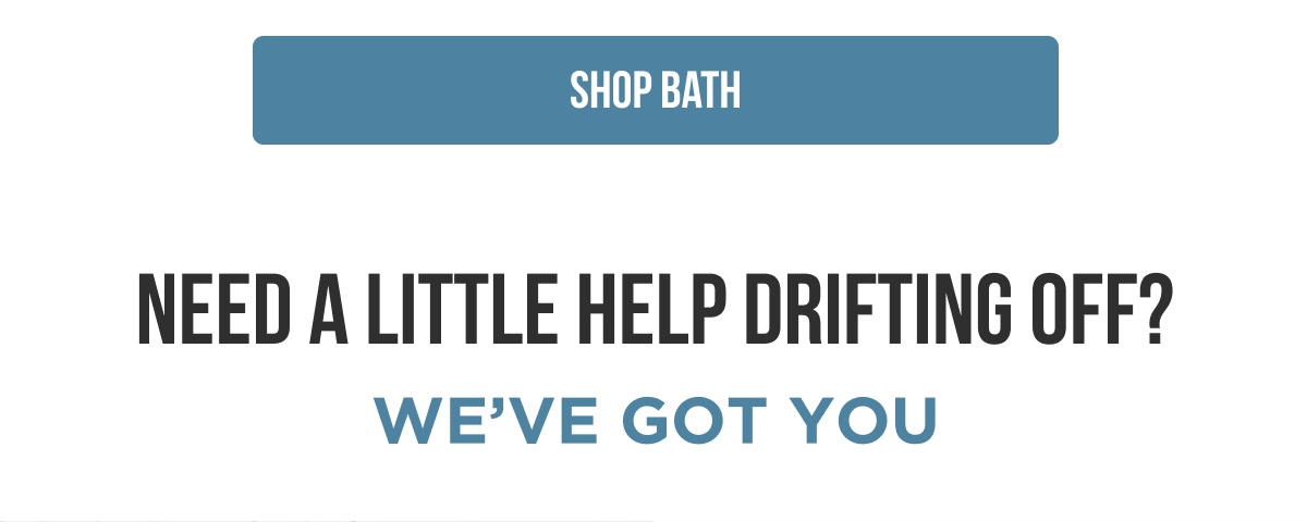 [SHOP BATH]  NEED A LITTLE HELP DRIFTING OFF? WE'VE GOT YOU