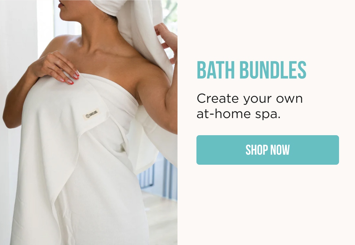 BATH BUNDLES  Create your own at-home spa.  [SHOP NOW]