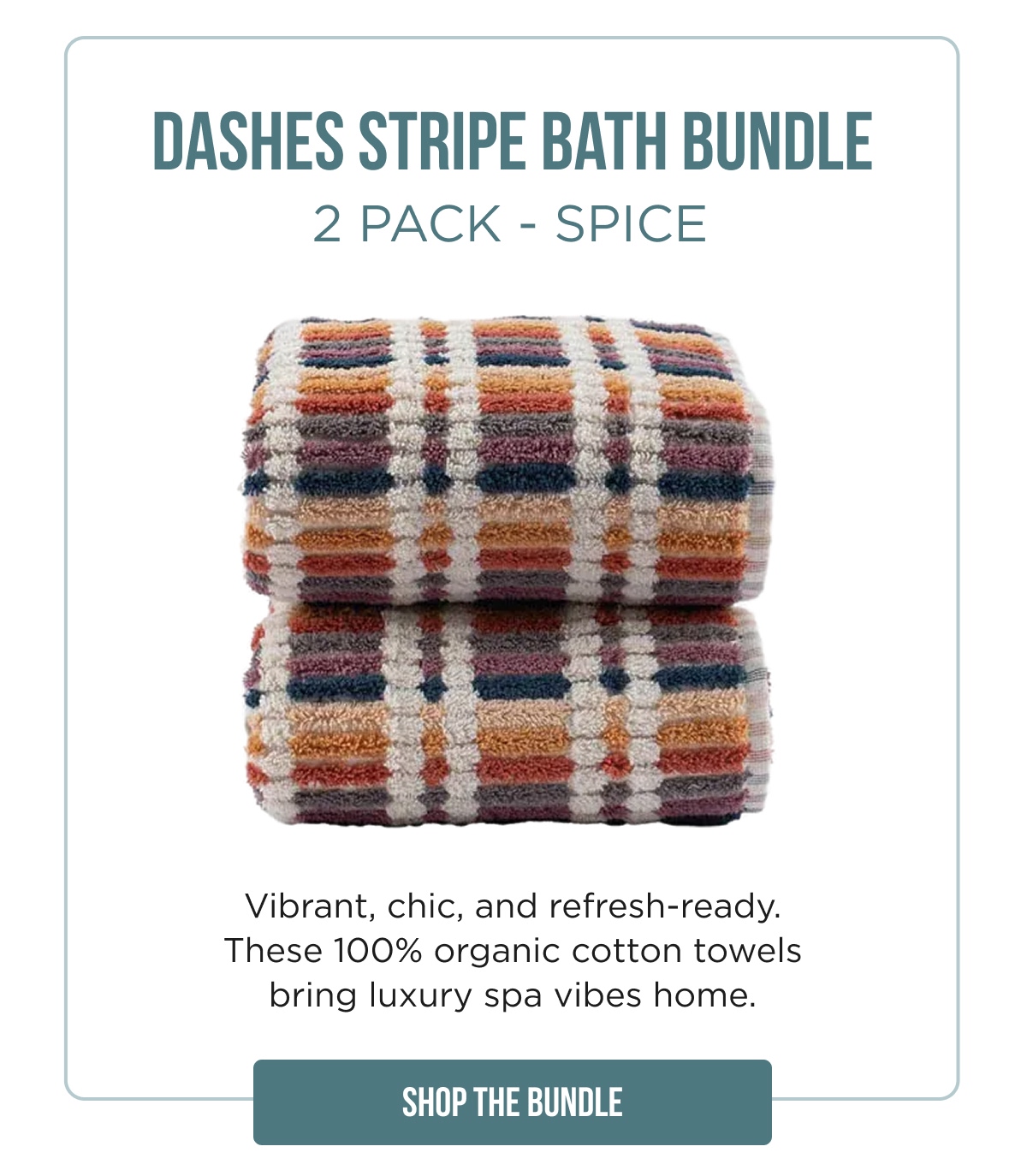 DASHES STRIPE BATH BUNDLE 2 PACK – SPICE  Vibrant, chic, and refresh-ready. These 100% organic cotton towels bring luxury spa vibes home.  [SHOP THE BUNDLE]