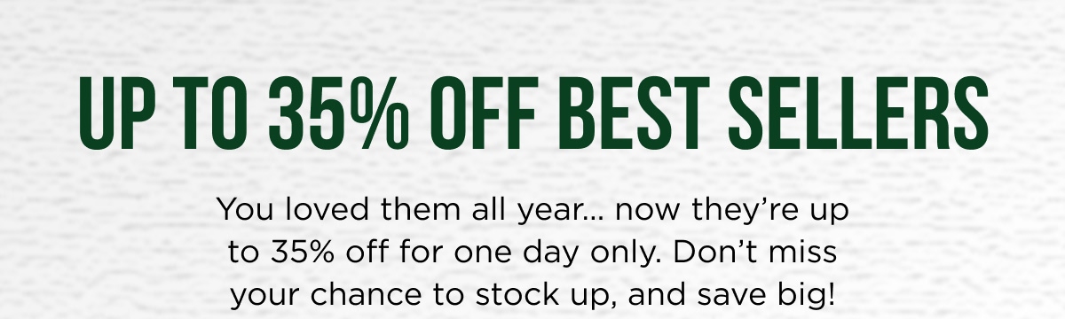 35% OFF BEST SELLERS You loved them all year... now they're 35% off for one day only. Don't miss your chance to stock up, and save big!