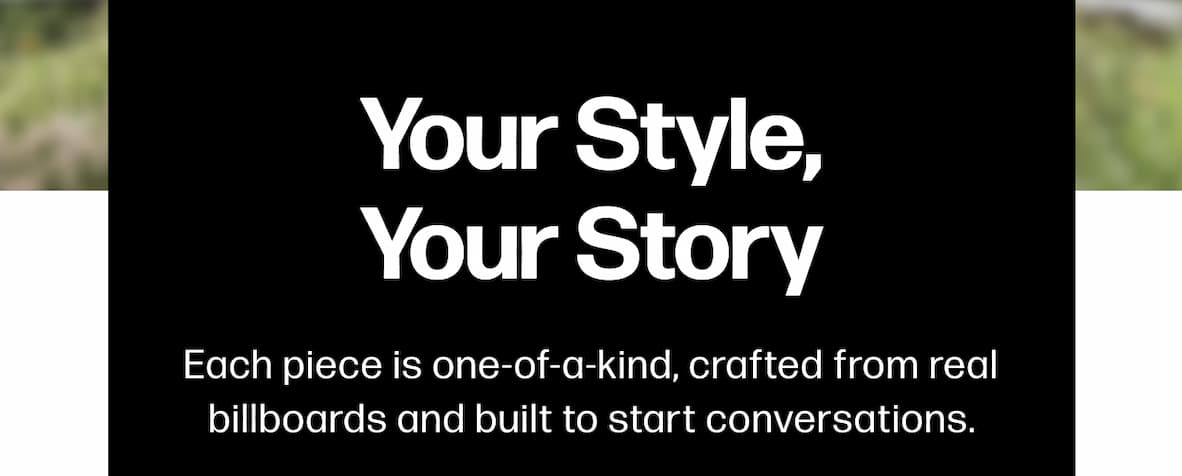 Your Style, Your Story Each piece is one-of-a-kind, crafted from real billboards and built to start conversations. S