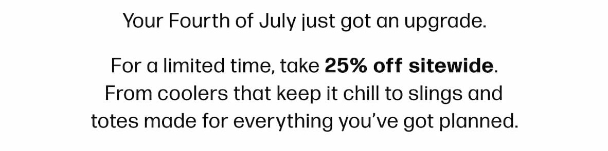 Your Fourth of July just got an upgrade. For a limited time, take 25% off sitewide. From coolers that keep it chill to slings and totes made for everything you've got planned.