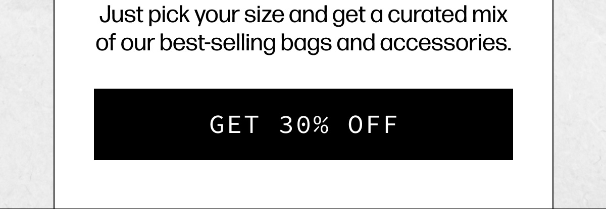 Just pick your size and get a curated mix of our best-selling bags and accessories. | [GET 30% OFF]