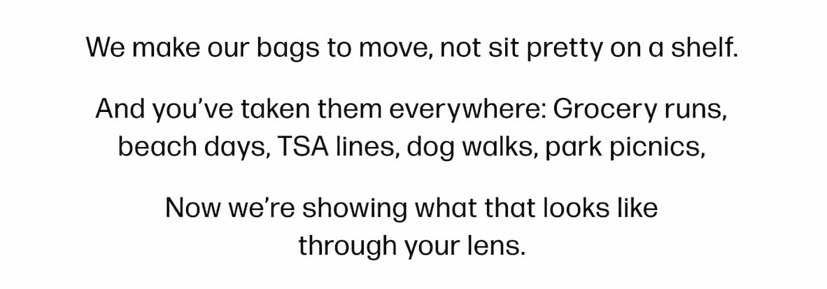 We make our bags to move, not sit pretty on a shelf. And you've taken them everywhere: Grocery runs, beach days, TSA lines, dog walks, park picnics, Now we're showing what that looks like through your lens. 