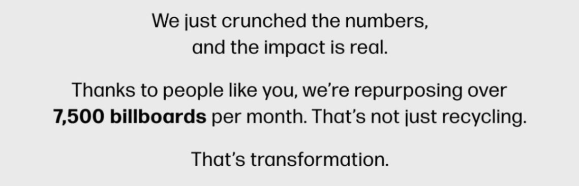 We just crunched the numbers, and the impact is real. Thanks to people like you, we're repurposing over 7,500 billboards per month. That's not just recycling. That's transformation.