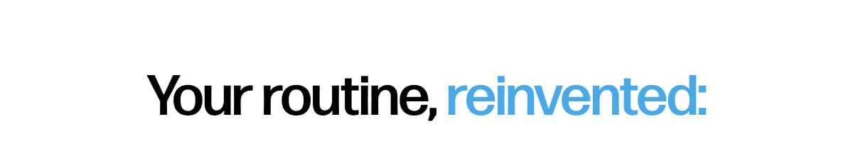 Your routine, reinvented: