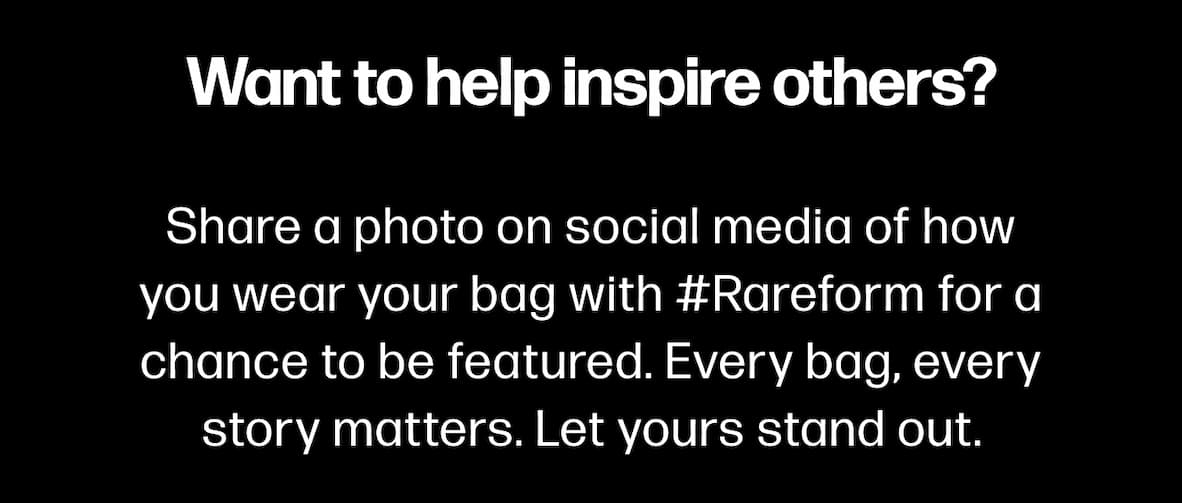 Want to help inspire others? Share a photo on social media of how you wear your bag with #Rareform for a chance to be featured. Every bag, every story matters. Let yours stand out.