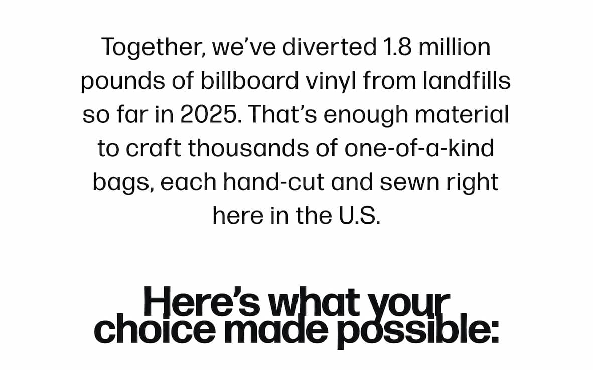 Together, we've diverted 1.8 million pounds of billboard vinyl from landfills so far in 2025. That's enough material to craft thousands of one-of-a-kind bags, each hand-cut and sewn right here in the U.S.