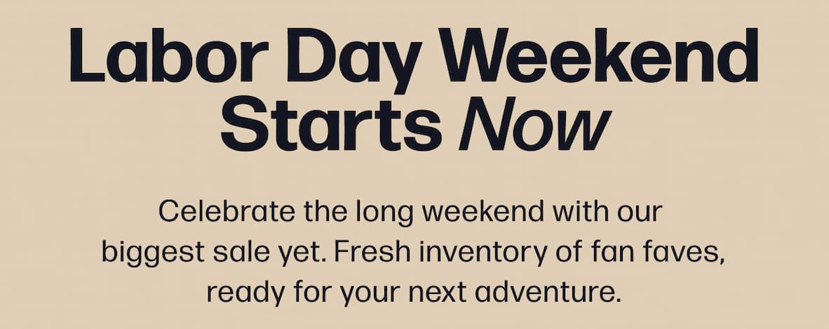 Labor Day Weekend Starts Now Celebrate the long weekend with our  biggest sale yet. Fresh inventory of fan faves, ready for your next adventure.