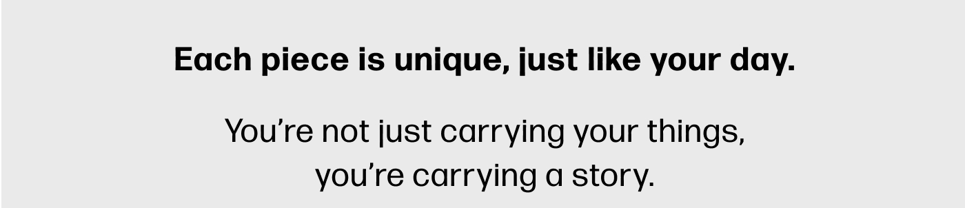 Each piece is unique, just like your day.  You're not just carrying your things, you're carrying a story.