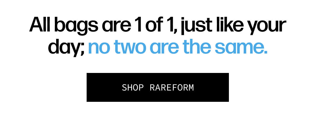 All bags are 1 of 1, just like your day; no two are the same. | [SHOP RARAFORM]