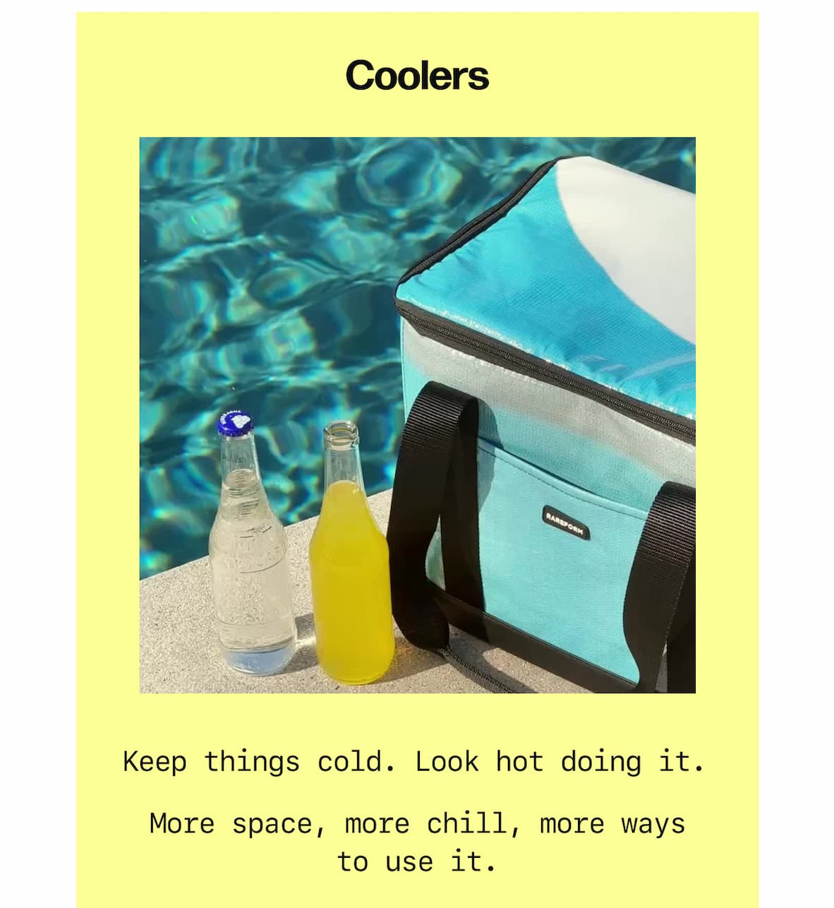 Coolers Keep things cold. Look hot doing it. More space, more chill, more ways   to use it. Shop Coolers