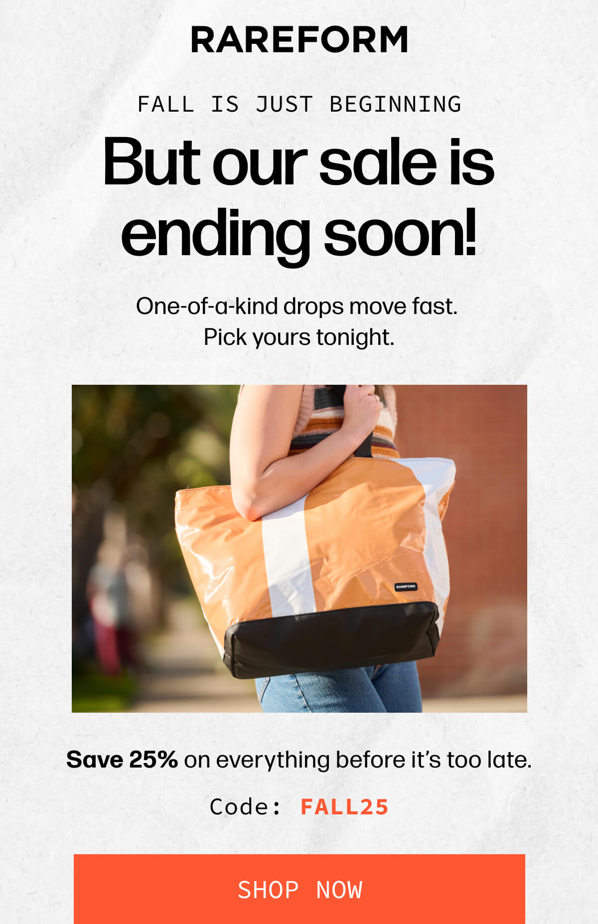 RAREFORM | Fall is just beginning But our sale is ending soon! | One-of-a-kind drops move fast. Pick yours tonight. | Save 25% on everything before it's too late. Code: FALL25 | [SHOP NOW]