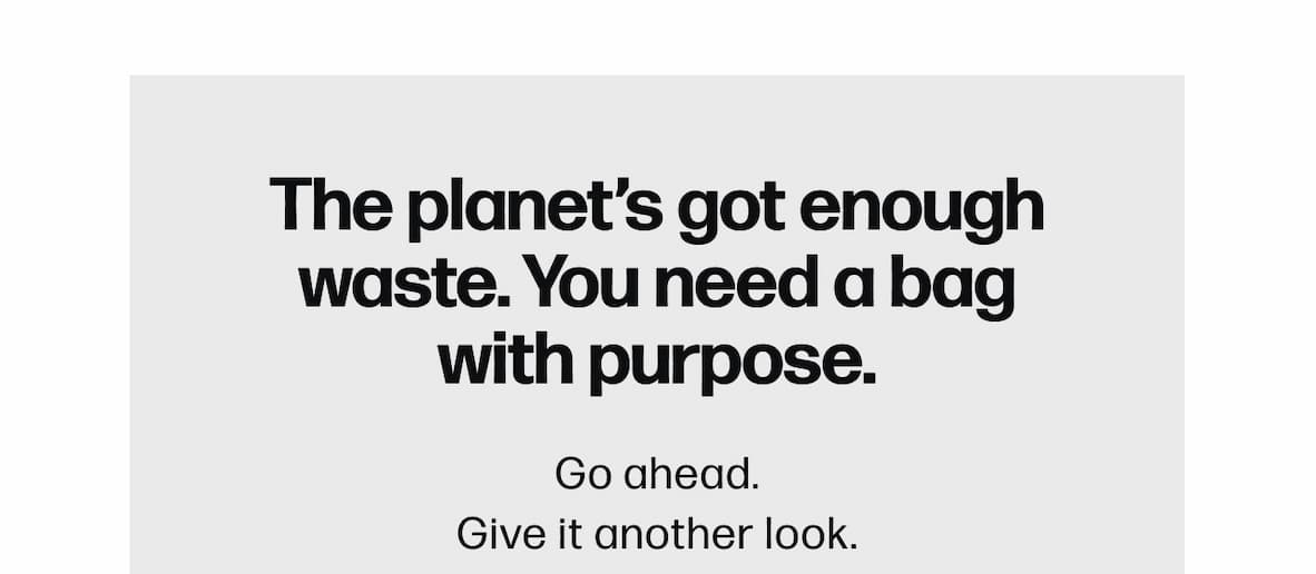 The planet's got enough waste. You need a bag with purpose.   Go ahead. Give it another look.