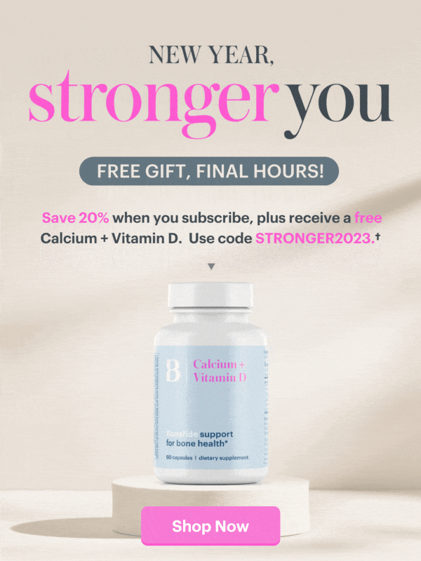 New Year, Stronger You. Save 20% on any subscription and enjoy a free gift of our bone and body strengthening Calcium + Vitamin D. Use code STRONGER2023. SHOP NOW