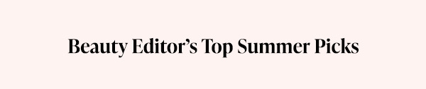 Beauty Editor’s Top Summer Picks.