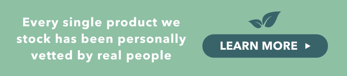 Every single product we stock has been personally vetted by real people
