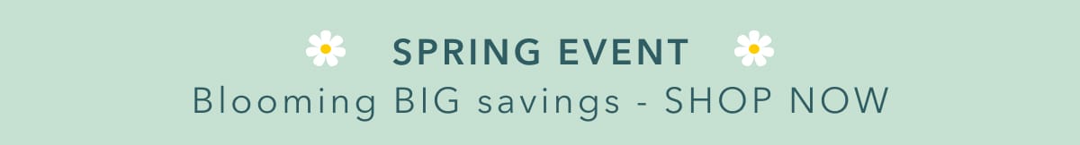SPRING EVENT - Blooming BIG savings - SHOP NOW