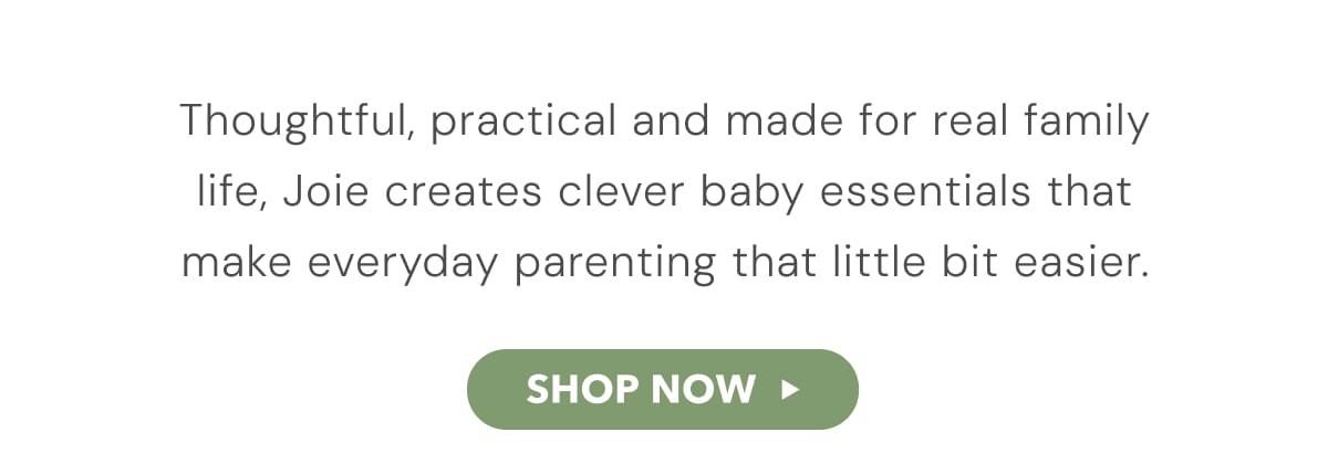 Thoughful, practical and made for real family life, Joie creates clever baby essentials that make everyday parenting that little bit easier.