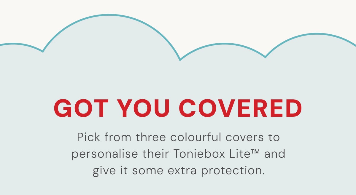 Got you covered. Pick from three colourful covers to personalise their Toniebox LiteTM and give it some extra protection. 