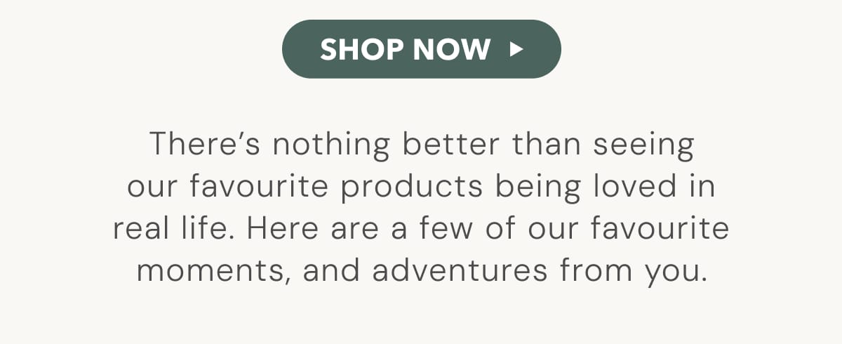 SHOP ALL - There's nothing better than seeing our favourite products being loved in real life. Here are a few of our favourite moments, and adventures from you.