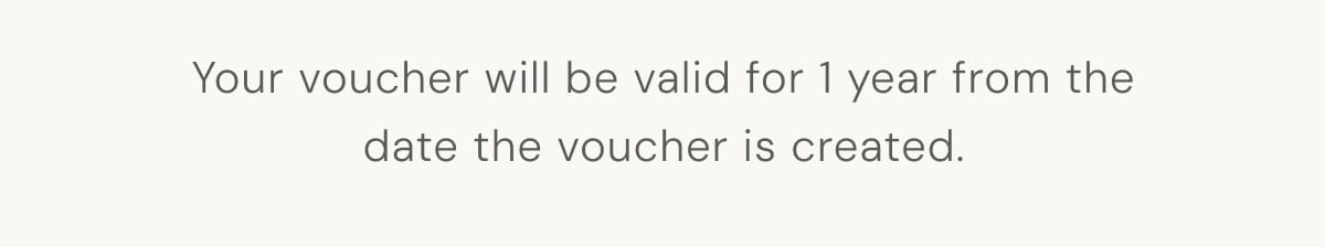 Your voucher will be valid for 1 year from the date the voucher is created
