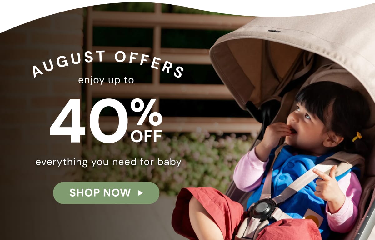 August Offers - Enjoy up to 40% OFF everything you need for baby - SHOP NOW