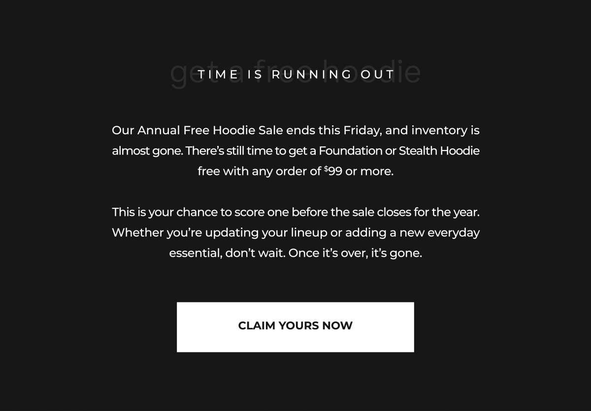 Our Annual Free Hoodie Sale ends this Friday, and inventory is almost gone. There's still time to get a Foundation or Stealth Hoodie free with any order of $99 or more.  This is your chance to score one before the sale closes for the year. Whether you're updating your lineup or adding a new everyday essential, don't wait. Once it's over, it's gone.