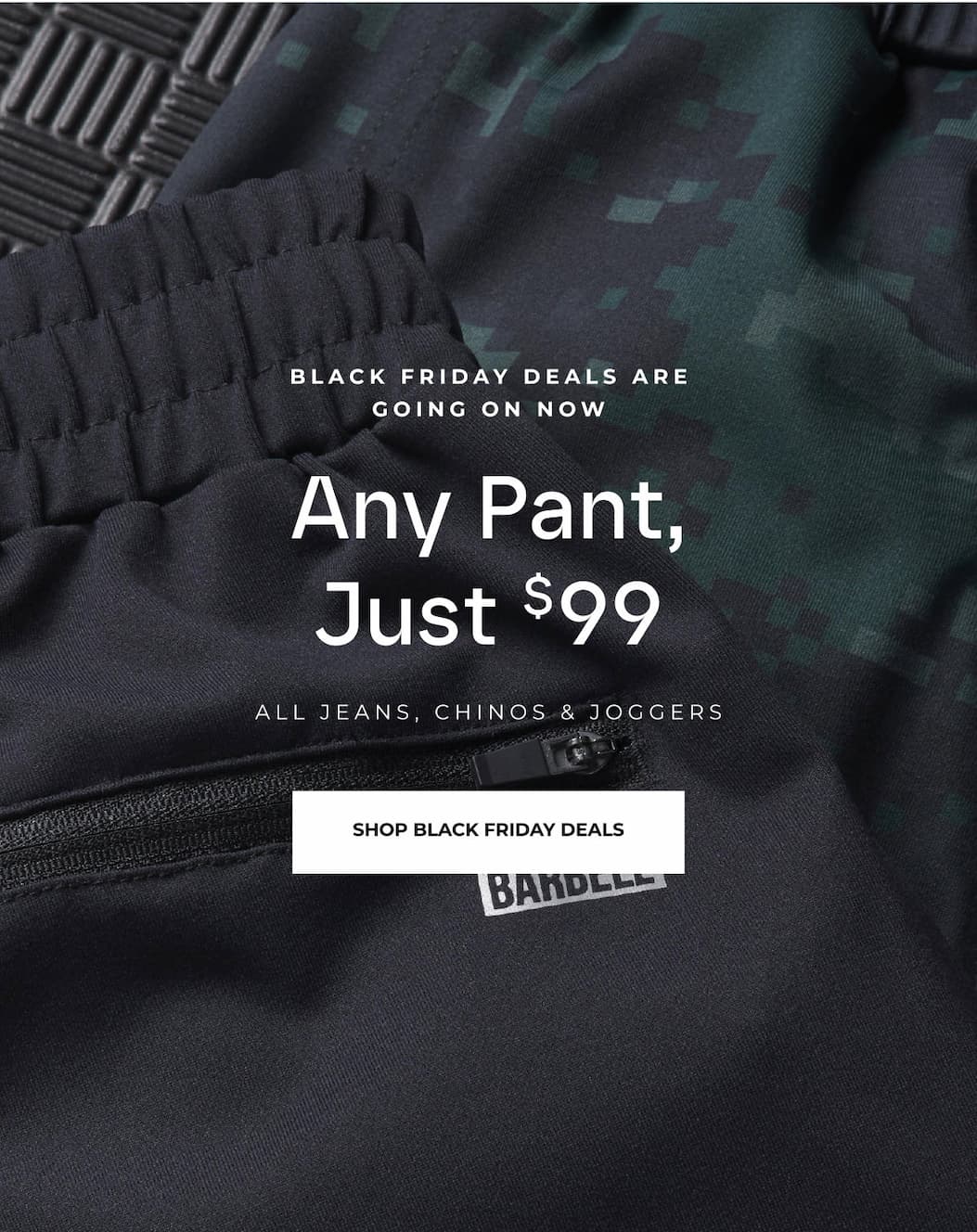 Black Friday Deals Are Going On Now. Any Pant, Just $99. All jeans, chinos and joggers.