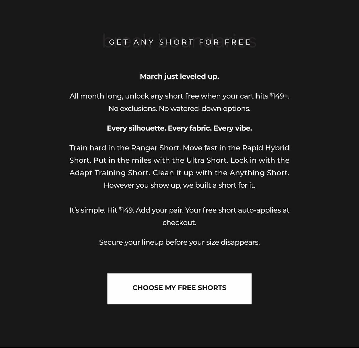 March just leveled up.  All month long, unlock any short free when your cart hits $149+. No exclusions. No watered-down options.  Every silhouette. Every fabric. Every vibe.  Train hard in the Ranger Short. Move fast in the Rapid Hybrid Short. Put in the miles with the Ultra Short. Lock in with the Adapt Training Short. Clean it up with the Anything Short. However you show up, we built a short for it.  It's simple. Hit $149. Add your pair. Your free short auto-applies at checkout.  Secure your lineup before your size disappears.