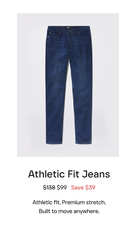 Athletic Fit Jeans $138 $99   Save $39  Athletic fit. Premium stretch. Built to move anywhere.