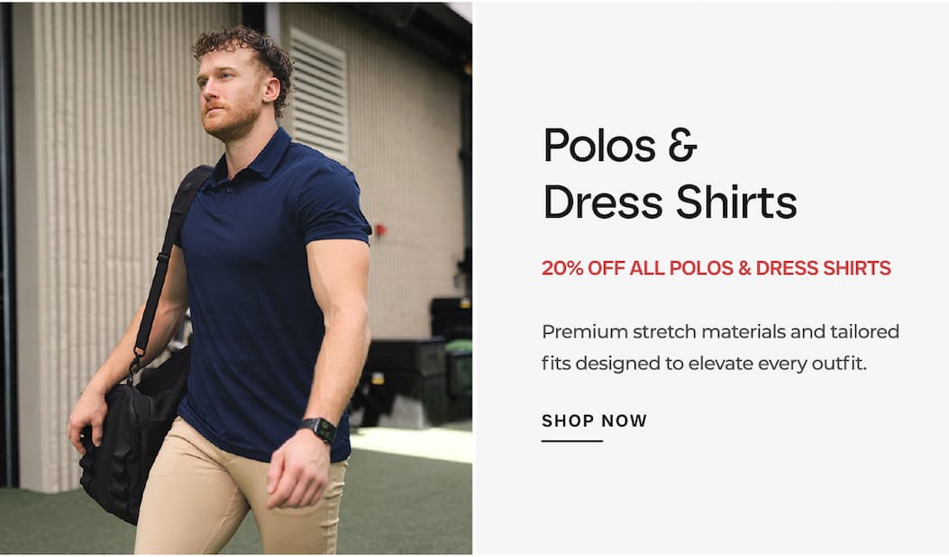 Polos & Dress Shirts 20% OFF ALL POLOS & DRESS SHIRTS Premium stretch materials and tailored fits designed to elevate every outfit.